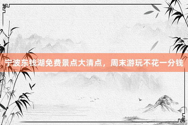 宁波东钱湖免费景点大清点，周末游玩不花一分钱